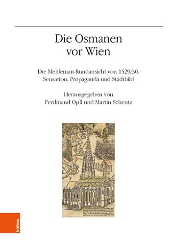 Die Osmanen vor Wien: Die Meldeman-Rundansicht von 1529/30. Sensation. Propaganda und Stadtbild (Veröffentlichungen des Instituts für Österreichische Geschichtsforschung 74)
