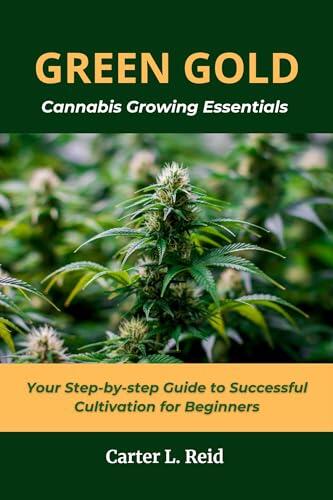 GREEN GOLD: Cannabis Growing Essentials - Your Step-by-step Guide to Successful Cultivation for Beginners