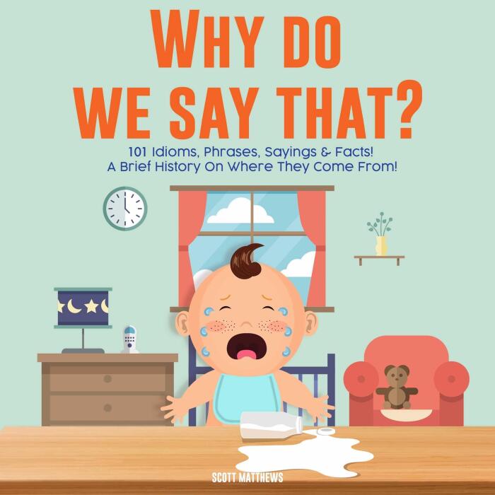 Why Do We Say That? 101 Idioms, Phrases, Sayings and Facts! A Brief History on Colloquial Expressions and Where They Come From!: Why Do We Say That?