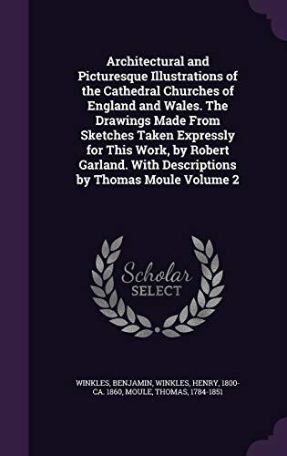 Architectural and Picturesque Illustrations of the Cathedral Churches of England and Wales. The Drawings Made From Sketches Taken Expressly for This ... With Descriptions by Thomas Moule Volume 2