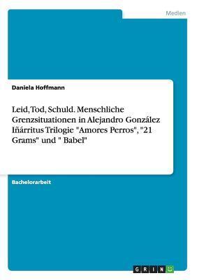 Leid, Tod, Schuld. Menschliche Grenzsituationen in Alejandro González Iñárritus Trilogie "Amores Perros", "21 Grams" und " Babel"