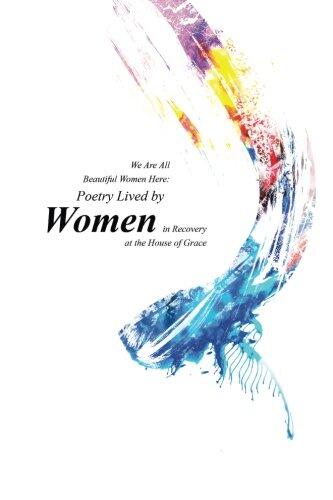 We Are All Beautiful Women Here: Poetry Lived by Women in Recovery at the House
