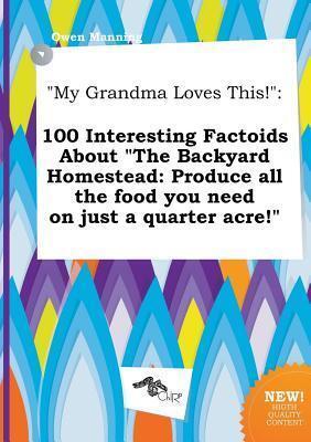 My Grandma Loves This!: 100 Interesting Factoids about the Backyard Homestead: Produce All the Food You Need on Just a Quarter Acre!