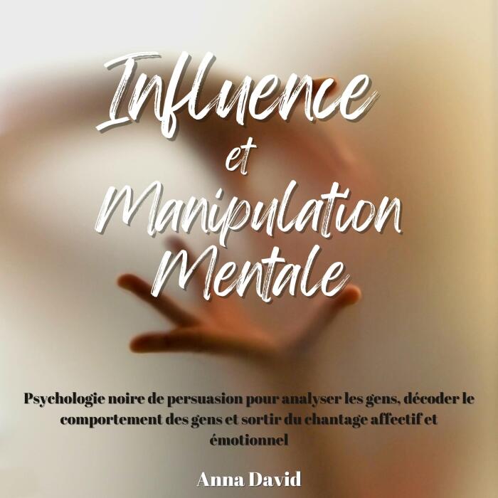 Influence et manipulation mentale [Influence and Mind Manipulation]: Psychologie noire de persuasion pour analyser les gens, décoder le comportement des gens et sortir du chantage affectif et émotionnel