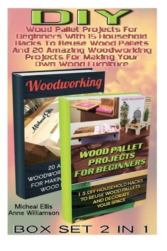DIY Box Set 2 in 1. Wood Pallet Projects for Beginners with 15 Household Hacks to Reuse Wood Pallets and 20 Amazing Woodworking Projects for Making Your Own Wood Furniture: DIY Wood Pallet Projects