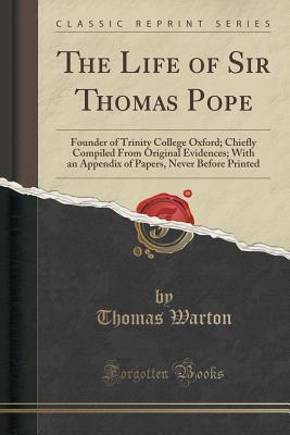 The Life of Sir Thomas Pope: Founder of Trinity College Oxford; Chiefly Compiled From Original Evidences; With an Appendix of Papers, Never Before Printed