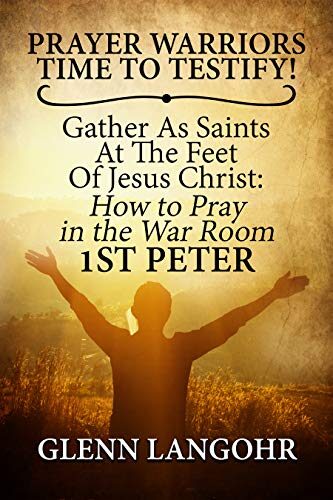 Prayer Warriors Time To Testify! Gather As Saints At The Feet Of Jesus Christ: How To Pray In The War Room 1st PETER