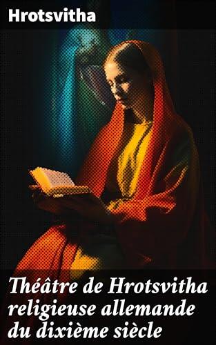 Théâtre de Hrotsvitha religieuse allemande du dixième siècle: Traduit pour la première fois en français avec le texte latin revu sur le manuscrit de Munich