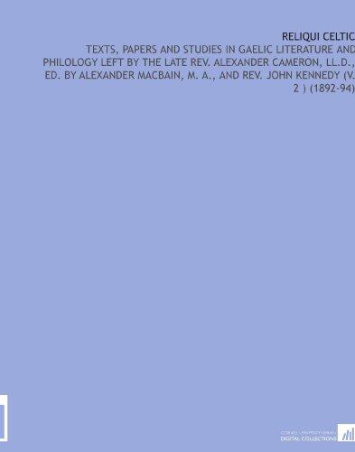 Reliqui Celtic: Texts, Papers and Studies in Gaelic Literature and Philology Left by the Late Rev. Alexander Cameron, Ll.D., Ed. By Alexander Macbain, M. A., and Rev. John Kennedy (V. 2 )