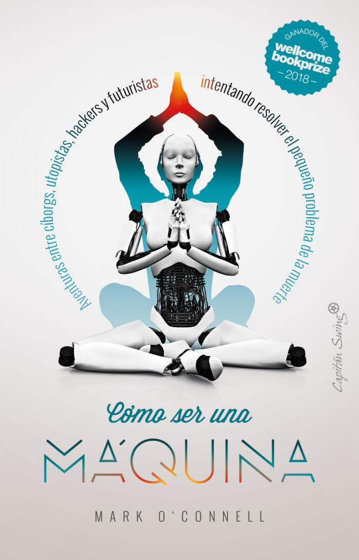 Cómo ser una máquina. Aventuras entre cíborgs, utopistas, hackers y futuristas intentando resolver el pequeño problema de la muerte