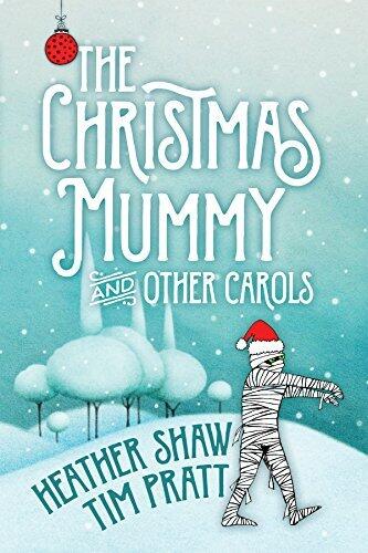 The Christmas Mummy and Other Carols: Holiday Stories by Heather Shaw & Tim Pratt