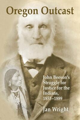 Oregon Outcast: John Beeson's Struggle for Justice for the Indians, 1853-1889