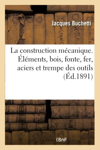 La Construction Mécanique. Éléments Bois, Fonte, Fer, Aciers Et Trempe Des Outils,: Métaux Divers Et Alliages, Travail Des Métaux, Outils (Savoirs Et Traditions)