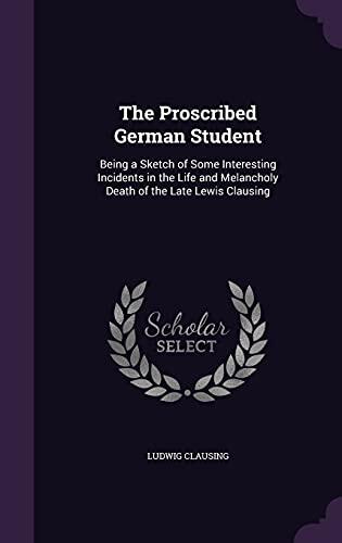 The Proscribed German Student: Being a Sketch of Some Interesting Incidents in the Life and Melancholy Death of the Late Lewis Clausing