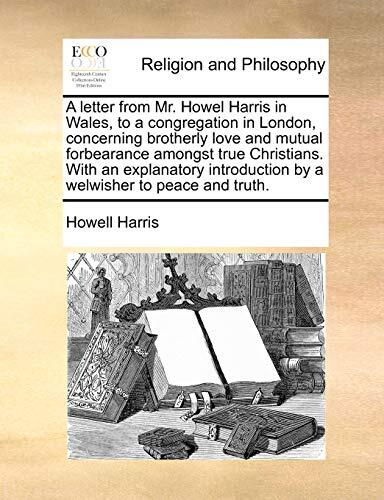A Letter from Mr. Howel Harris in Wales to a Congregation in London Concerning Brotherly Love and Mutual Forbearance Amongst True Christians with a Welwisher to Peace and Truth