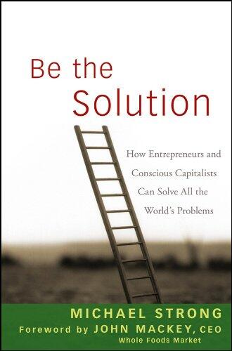 Be the Solution: How Entrepreneurs and Conscious Capitalists Can Solve All the World's Problems