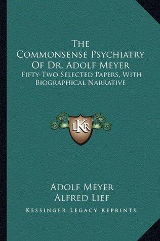 The Commonsense Psychiatry Of Dr. Adolf Meyer: Fifty-Two Selected Papers, With Biographical Narrative