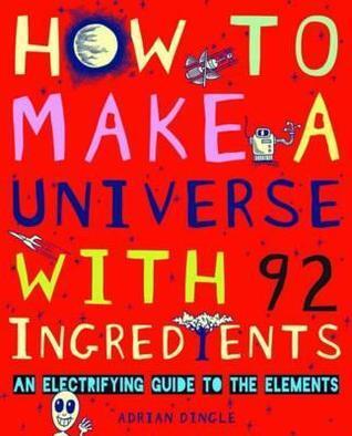 How to Make a Universe With 92 Ingredients (An Electrifying Guide To The Elements) by Dingle, Adrian (2011) Paperback