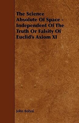 The Science Absolute of Space: Independent of the Truth or Falsity of Euclid's Axiom XI