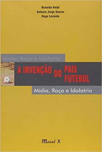A Invencão do País do Futebol - Mídia, Raça e Idolatria