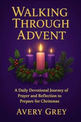 WALKING THROUGH ADVENT : A Daily Devotional Journey of Prayer and Reflection to Prepare for Christmas
