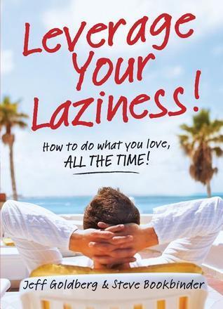 Leverage Your Laziness: How to Do What You Love, All the Time!