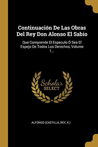 Continuación De Las Obras Del Rey Don Alonso El Sabio: Que Comprende El Especulo Ó Sea El Espejo De Todos Los Derechos, Volume 1...