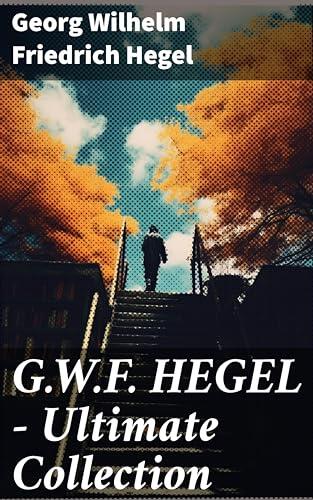 Ultimate Collection: Phenomenology of Mind, Philosophy of Mind, Hegel's Aesthetics, The Criticism of Hegel's Work and Hegelianism by Schopenhauer, Nietzsche & Marx