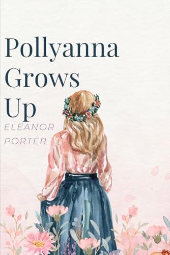 Pollyanna Grows Up by Eleanor H. Porter: Classic Reprint Edition: The Inspiring Sequel to the Beloved "Pollyanna" Novel | Timeless Children's ... Adventure | A Must-Read Classic for All Ages