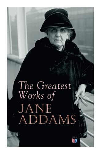 The Greatest Works of Jane Addams: Democracy and Social Ethics, The Spirit of Youth and the City Streets, A New Conscience and An Ancient Evil, Why ... Belated Industry, Twenty Years at Hull-House