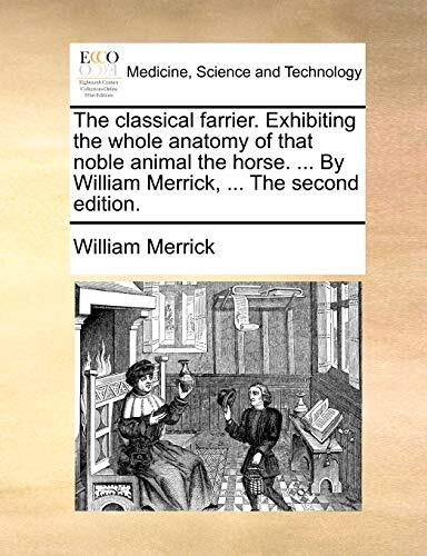 The Classical Farrier. Exhibiting the Whole Anatomy of That Noble Animal the Horse. By William Merrick, ... The Second Edition.