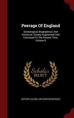 Peerage Of England: Genealogical, Biographical, And Historical. Greatly Augmented And Continued To The Present Time, Volume 9
