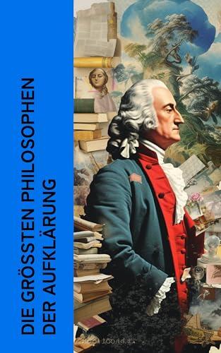 Die größten Philosophen der Aufklärung: Neues Organon, Kritik der reinen Vernunft, Der Gesellschaftsvertrag, Candide, Monadologie, Mathematische Principien der Naturlehre