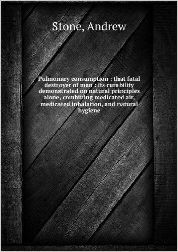 Pulmonary Consumption: That Fatal Destroyer of Man! Its Curability Demonstrated on Natural Principles Alone, Combining Medicated Air, Medicated Inhalation, and Natural Hygiene