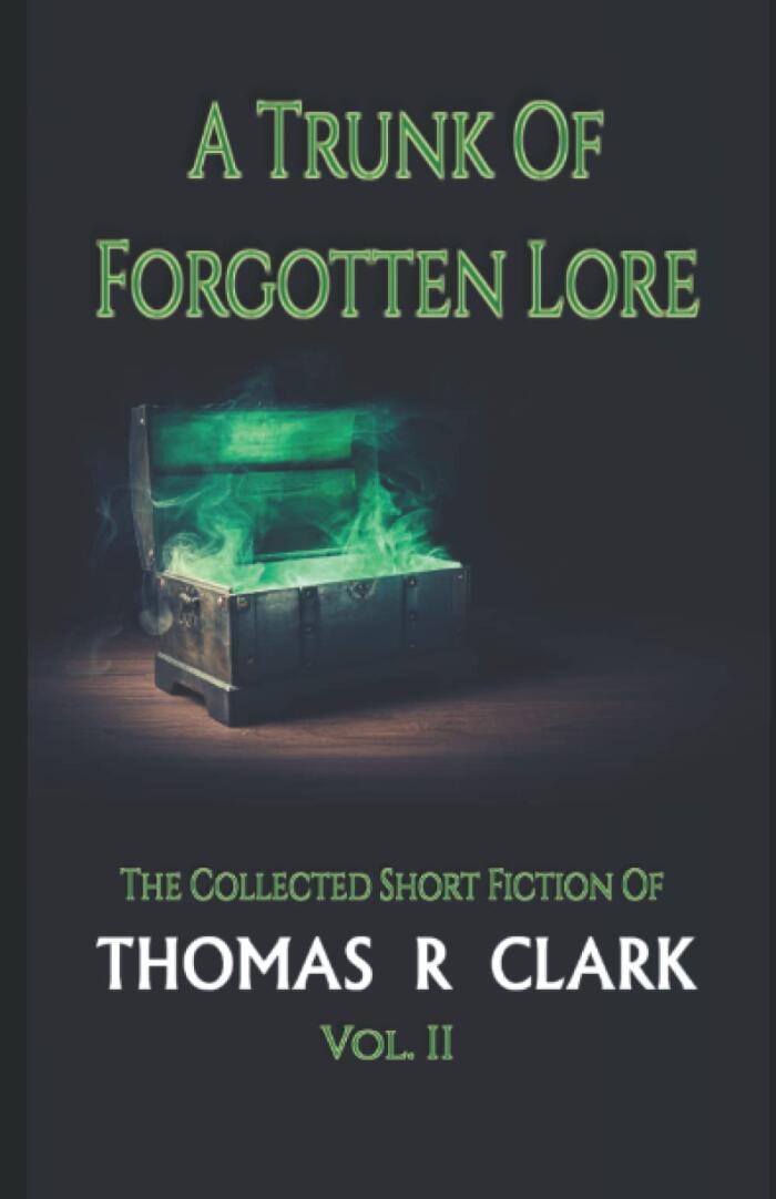 A Trunk of Forgotten Lore: The Collected Short Fiction of Thomas R Clark Volume II