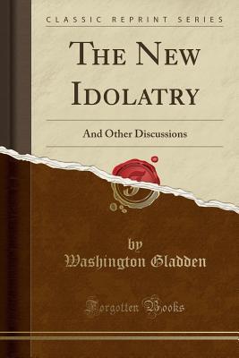 The New Idolatry (Classic Reprint): And Other Discussions