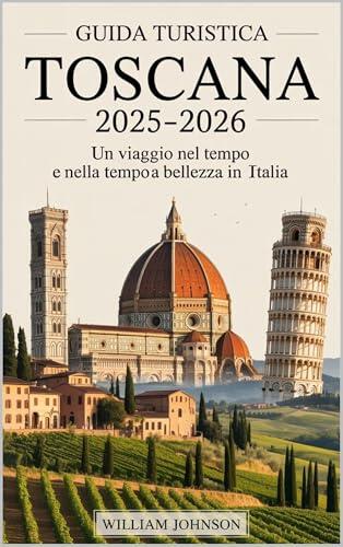 Guida turistica Toscana 2025-2026: un viaggio nel tempo e nella bellezza in Italia: Esplora i tesori rinascimentali di Firenze, le strade medievali di ... di Pisa e le antiche...