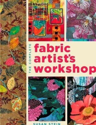 The Complete Fabric Artist's Workshop: Exploring Techniques and Materials for Creating Fashion and Decor Items from Artfully Altered Fabric