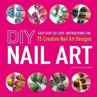DIY Nail Art: Easy, Step-by-Step Instructions for 75 Creative Nail Art Designs