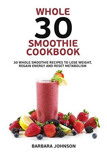 Whole 30 Smoothie Cookbook: 30 Whole smoothie Recipes to Lose weight, Regain Energy and Reset Metabolism