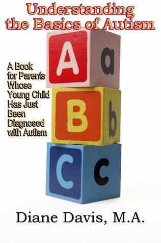 Understanding the Basics of Autism: A Book for Parents Whose Young Child Has Just Been Diagnosed with Autism