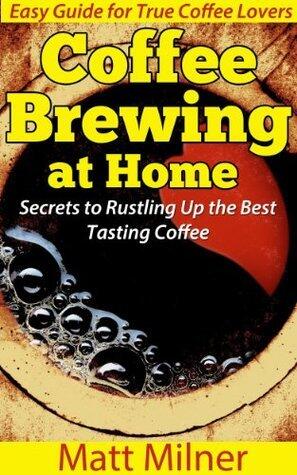 Coffee Brewing at Home - Secrets to Rustling Up the Best Tasting Coffee: Easy Guide for True Coffee Lovers
