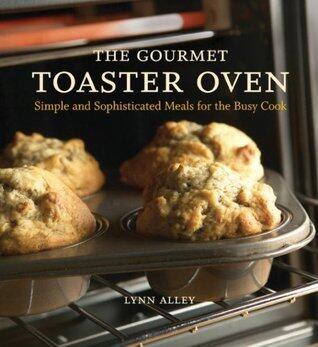 The Gourmet Toaster Oven: Simple and Sophisticated Meals for the Busy Cook [A Cookbook]