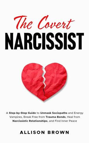 THE COVERT NARCISSIST: A Step-by-Step Guide to Unmask Sociopaths and Energy Vampires, Break Free from Trauma Bonds, Heal from Narcissistic Relationships, and Find Inner Peace