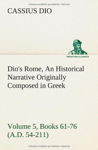Dio's Rome, Volume 5, Books 61-76 (A.D. 54-211) An Historical Narrative Originally Composed in Greek During The Reigns of Septimius Severus, Geta and ... Presented in English Form By Herbert Baldw