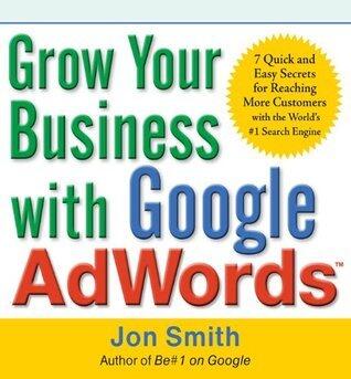 Grow Your Business with Google AdWords: 7 Quick and Easy Secrets for Reaching More Customers with the World's #1 Search Engine