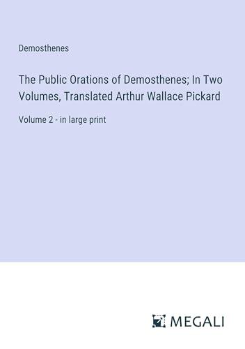 The Public Orations of Demosthenes; In Two Volumes, Translated Arthur Wallace Pickard: Volume 2 - in large print
