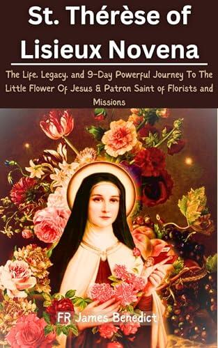 St. Thérèse of Lisieux Novena: The Life, Legacy, and 9-Day Powerful Journey To The Little Flower Of Jesus & Patron Saint of Florists and Missions
