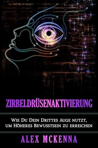 Aktiviere deine Zirbeldrüse: Wie Du Dein Drittes Auge nutzt, um Höheres Bewusstsein zu erreichen (German Collection 4)