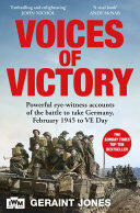 Voices of Victory: Powerful Eye-witness Accounts of the Battle to Take Germany, Feb 1945 to VE Day